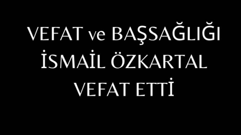 İSMAİL ÖZKARTAL VEFAT ETTİ.